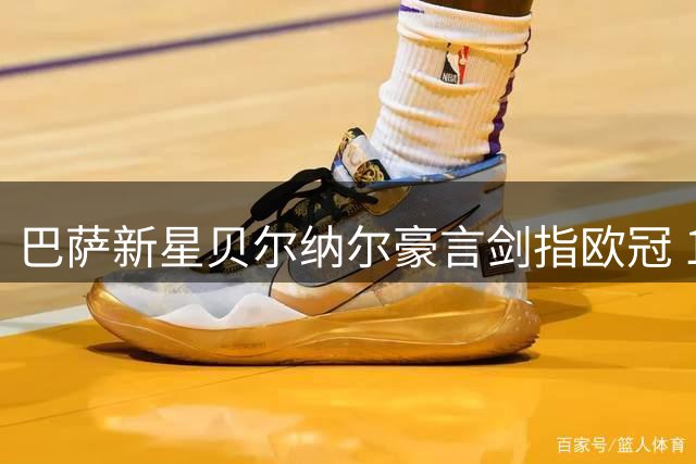 巴萨新星贝尔纳尔豪言剑指欧冠 19岁小将自信已具备主力能力